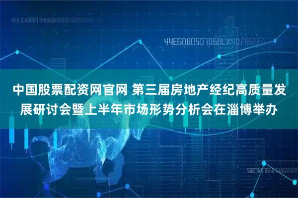 中国股票配资网官网 第三届房地产经纪高质量发展研讨会暨上半年市场形势分析会在淄博举办