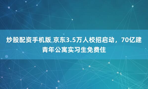 炒股配资手机版 京东3.5万人校招启动，70亿建青年公寓实习生免费住