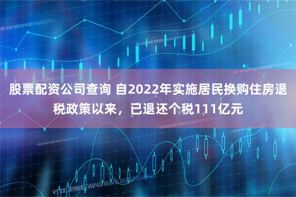 股票配资公司查询 自2022年实施居民换购住房退税政策以来，已退还个税111亿元