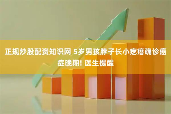 正规炒股配资知识网 5岁男孩脖子长小疙瘩确诊癌症晚期! 医生提醒