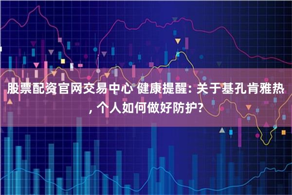 股票配资官网交易中心 健康提醒: 关于基孔肯雅热, 个人如何做好防护?