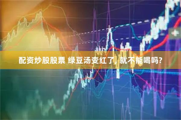 配资炒股股票 绿豆汤变红了, 就不能喝吗?