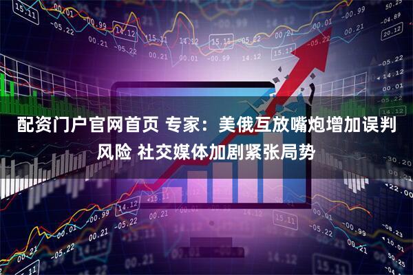 配资门户官网首页 专家：美俄互放嘴炮增加误判风险 社交媒体加剧紧张局势