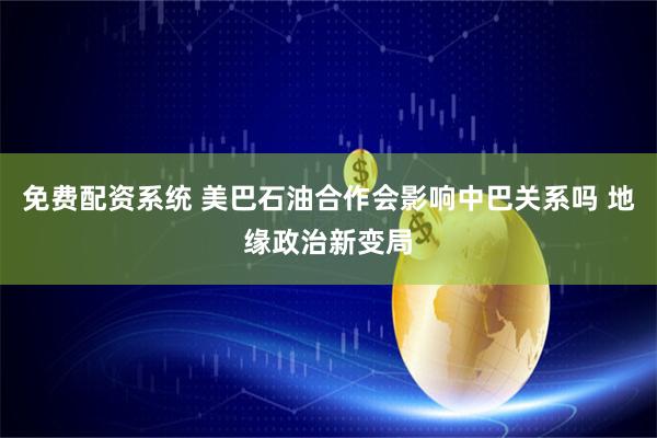 免费配资系统 美巴石油合作会影响中巴关系吗 地缘政治新变局