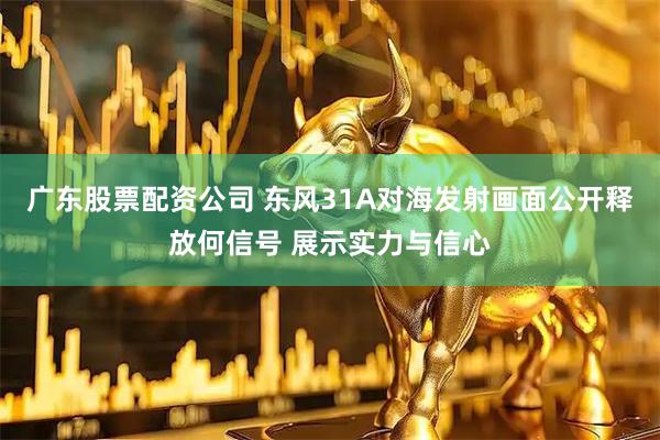 广东股票配资公司 东风31A对海发射画面公开释放何信号 展示实力与信心