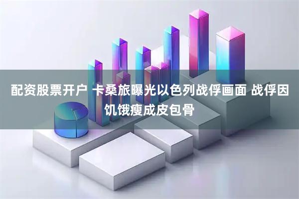 配资股票开户 卡桑旅曝光以色列战俘画面 战俘因饥饿瘦成皮包骨