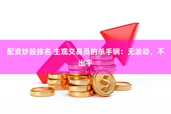 配资炒股排名 主观交易员的杀手锏：无波动，不出手