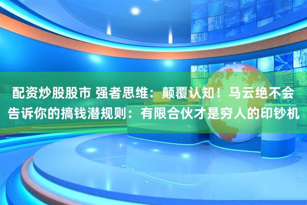 配资炒股股市 强者思维：颠覆认知！马云绝不会告诉你的搞钱潜规则：有限合伙才是穷人的印钞机