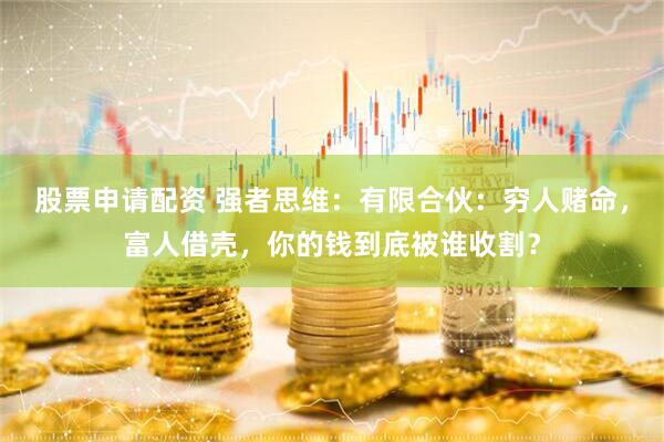 股票申请配资 强者思维：有限合伙：穷人赌命，富人借壳，你的钱到底被谁收割？