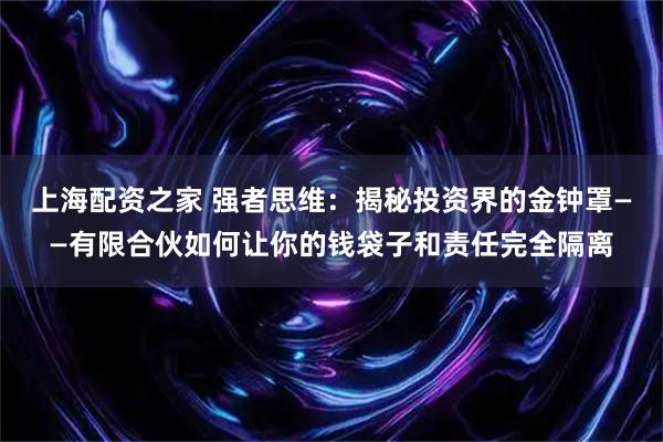 上海配资之家 强者思维：揭秘投资界的金钟罩——有限合伙如何让你的钱袋子和责任完全隔离
