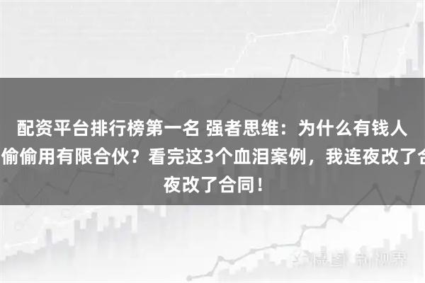 配资平台排行榜第一名 强者思维：为什么有钱人都在偷偷用有限合伙？看完这3个血泪案例，我连夜改了合同！