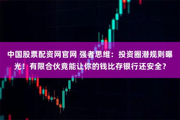 中国股票配资网官网 强者思维：投资圈潜规则曝光！有限合伙竟能让你的钱比存银行还安全？