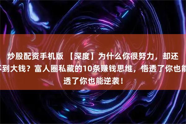 炒股配资手机版 【深度】为什么你很努力，却还是赚不到大钱？富人圈私藏的10条赚钱思维，悟透了你也能逆袭！