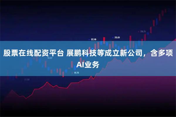 股票在线配资平台 展鹏科技等成立新公司，含多项AI业务