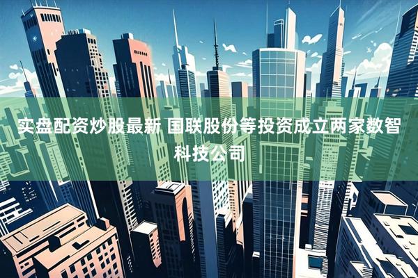 实盘配资炒股最新 国联股份等投资成立两家数智科技公司