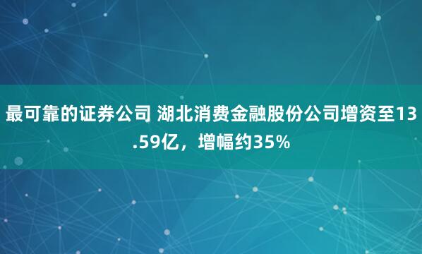 最可靠的证券公司 湖北消费金融股份公司增资至13.59亿，增幅约35%