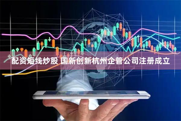 配资短线炒股 国新创新杭州企管公司注册成立