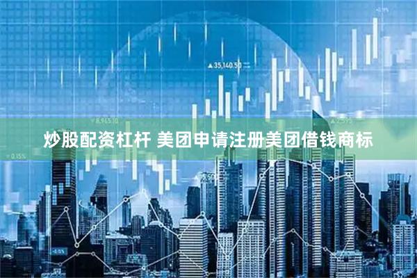 炒股配资杠杆 美团申请注册美团借钱商标