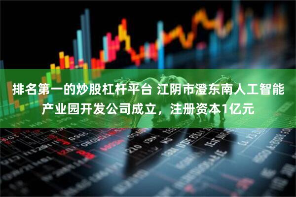 排名第一的炒股杠杆平台 江阴市澄东南人工智能产业园开发公司成立，注册资本1亿元