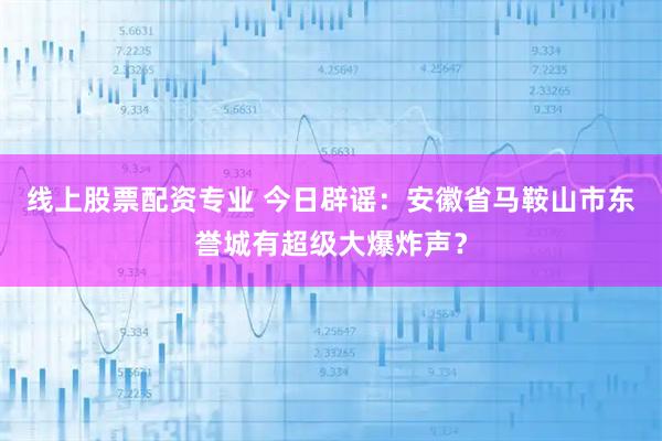 线上股票配资专业 今日辟谣：安徽省马鞍山市东誉城有超级大爆炸声？