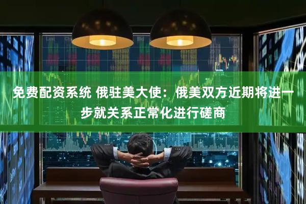 免费配资系统 俄驻美大使：俄美双方近期将进一步就关系正常化进行磋商