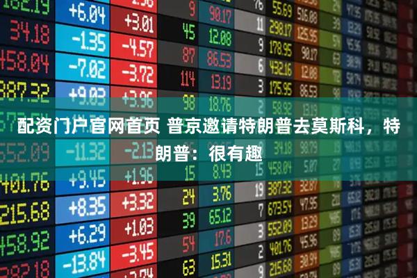 配资门户官网首页 普京邀请特朗普去莫斯科，特朗普：很有趣