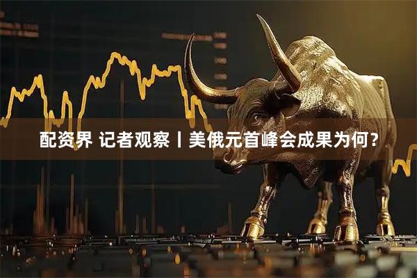 配资界 记者观察丨美俄元首峰会成果为何？