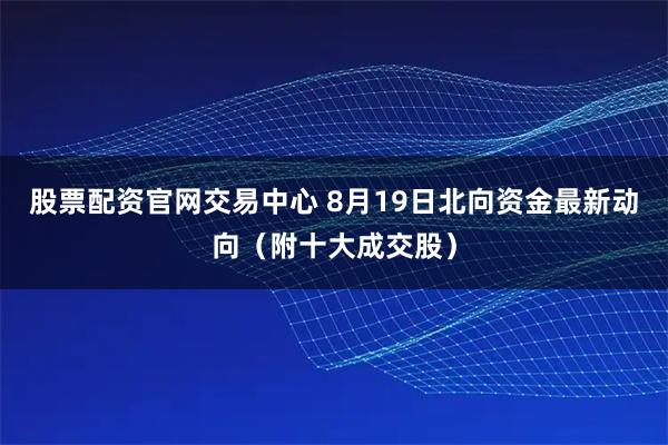 股票配资官网交易中心 8月19日北向资金最新动向（附十大成交股）