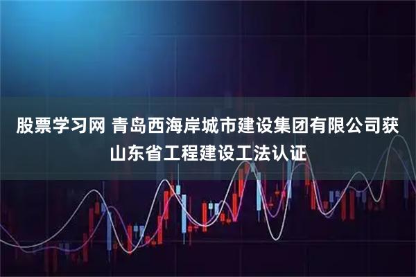 股票学习网 青岛西海岸城市建设集团有限公司获山东省工程建设工法认证