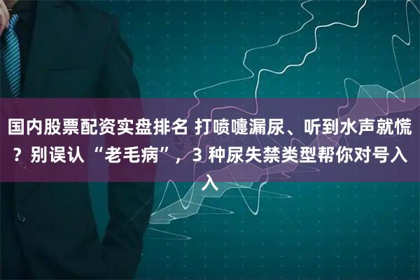 国内股票配资实盘排名 打喷嚏漏尿、听到水声就慌？别误认 “老毛病”，3 种尿失禁类型帮你对号入