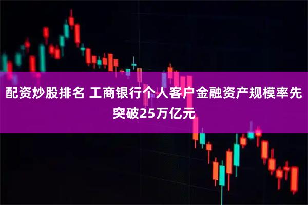 配资炒股排名 工商银行个人客户金融资产规模率先突破25万亿元